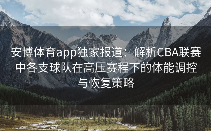 安博体育app独家报道:解析CBA联赛中各支球队在高压赛程下的体能调控与恢复策略 第2张 安博体育app独家报道:解析CBA联赛中各支球队在高压赛程下的体能调控与恢复策略 第2张